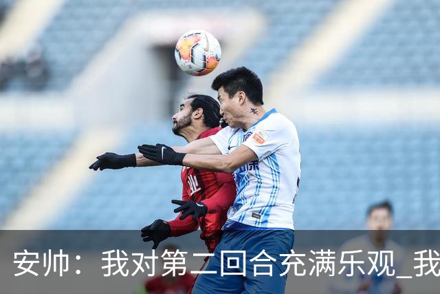 安帅：我对第二回合充满乐观 我们有5万球迷支持